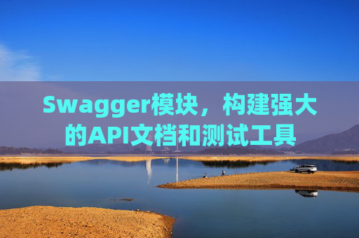 Swagger模块，构建强大的API文档和测试工具